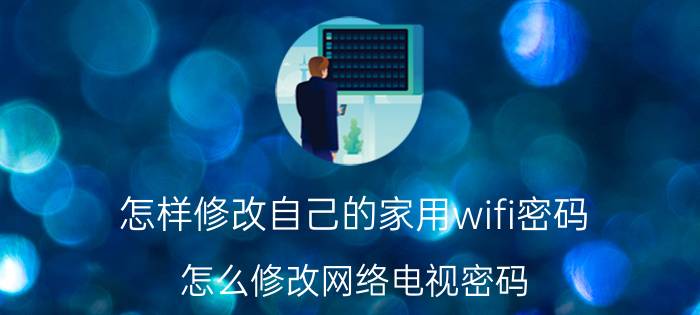 怎样修改自己的家用wifi密码 怎么修改网络电视密码？